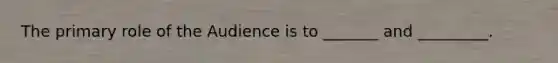 The primary role of the Audience is to _______ and _________.