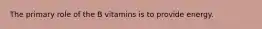 The primary role of the B vitamins is to provide energy.