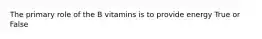 The primary role of the B vitamins is to provide energy True or False