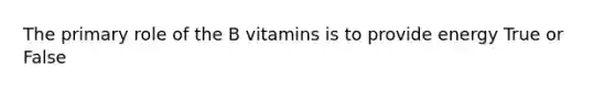 The primary role of the B vitamins is to provide energy True or False