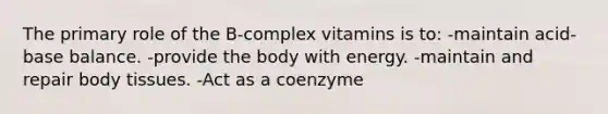 The primary role of the B-complex vitamins is to: -maintain acid-base balance. -provide the body with energy. -maintain and repair body tissues. -Act as a coenzyme