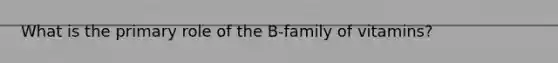 What is the primary role of the B-family of vitamins?