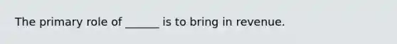 The primary role of ______ is to bring in revenue.