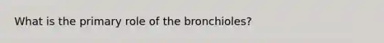 What is the primary role of the bronchioles?