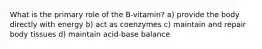 What is the primary role of the B-vitamin? a) provide the body directly with energy b) act as coenzymes c) maintain and repair body tissues d) maintain acid-base balance