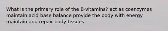 What is the primary role of the B-vitamins? act as coenzymes maintain acid-base balance provide the body with energy maintain and repair body tissues