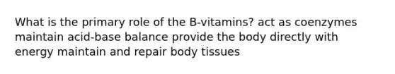 What is the primary role of the B-vitamins? act as coenzymes maintain acid-base balance provide the body directly with energy maintain and repair body tissues