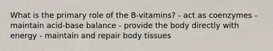 What is the primary role of the B-vitamins? - act as coenzymes - maintain acid-base balance - provide the body directly with energy - maintain and repair body tissues