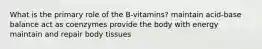 What is the primary role of the B-vitamins? maintain acid-base balance act as coenzymes provide the body with energy maintain and repair body tissues