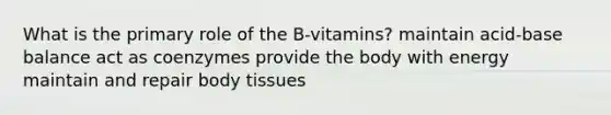 What is the primary role of the B-vitamins? maintain acid-base balance act as coenzymes provide the body with energy maintain and repair body tissues