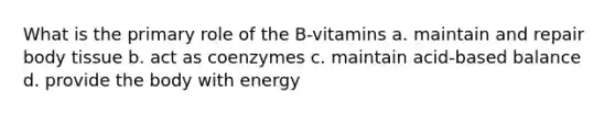 What is the primary role of the B-vitamins a. maintain and repair body tissue b. act as coenzymes c. maintain acid-based balance d. provide the body with energy