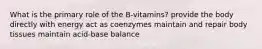 What is the primary role of the B-vitamins? provide the body directly with energy act as coenzymes maintain and repair body tissues maintain acid-base balance