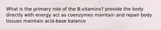 What is the primary role of the B-vitamins? provide the body directly with energy act as coenzymes maintain and repair body tissues maintain acid-base balance