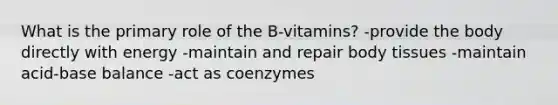 What is the primary role of the B-vitamins? -provide the body directly with energy -maintain and repair body tissues -maintain acid-base balance -act as coenzymes