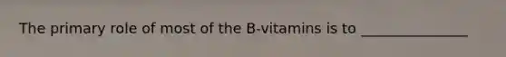 The primary role of most of the B-vitamins is to _______________