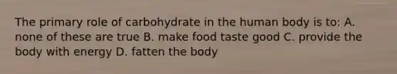 The primary role of carbohydrate in the human body is to: A. none of these are true B. make food taste good C. provide the body with energy D. fatten the body