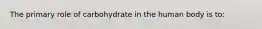 The primary role of carbohydrate in the human body is to: