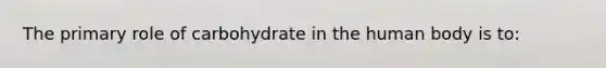 The primary role of carbohydrate in the human body is to: