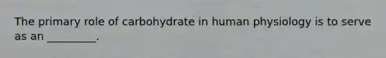 The primary role of carbohydrate in human physiology is to serve as an _________.