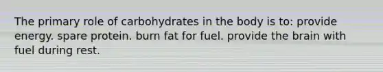 The primary role of carbohydrates in the body is to: provide energy. spare protein. burn fat for fuel. provide the brain with fuel during rest.