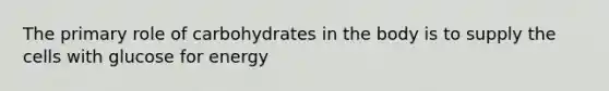 The primary role of carbohydrates in the body is to supply the cells with glucose for energy