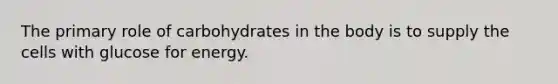 The primary role of carbohydrates in the body is to supply the cells with glucose for energy.