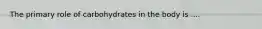 The primary role of carbohydrates in the body is ....
