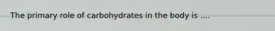 The primary role of carbohydrates in the body is ....