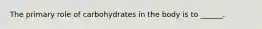 The primary role of carbohydrates in the body is to ______.