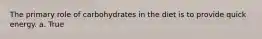The primary role of carbohydrates in the diet is to provide quick energy. a. True