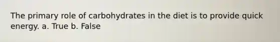 The primary role of carbohydrates in the diet is to provide quick energy. a. True b. False