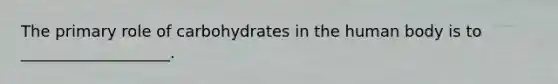 The primary role of carbohydrates in the human body is to ___________________.