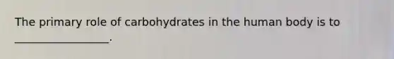 The primary role of carbohydrates in the human body is to _________________.