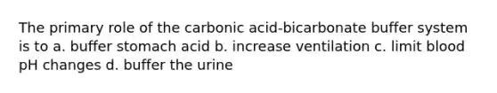 The primary role of the carbonic acid-bicarbonate buffer system is to a. buffer stomach acid b. increase ventilation c. limit blood pH changes d. buffer the urine