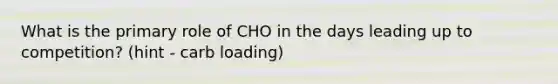 What is the primary role of CHO in the days leading up to competition? (hint - carb loading)