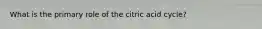 What is the primary role of the citric acid cycle?