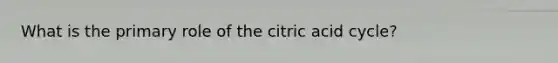 What is the primary role of the citric acid cycle?