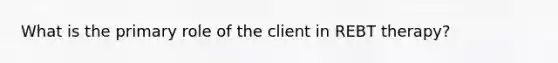 What is the primary role of the client in REBT therapy?