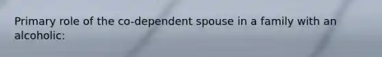 Primary role of the co-dependent spouse in a family with an alcoholic: