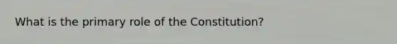 What is the primary role of the Constitution?