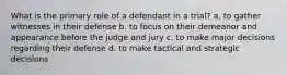 What is the primary role of a defendant in a trial? a. to gather witnesses in their defense b. to focus on their demeanor and appearance before the judge and jury c. to make major decisions regarding their defense d. to make tactical and strategic decisions