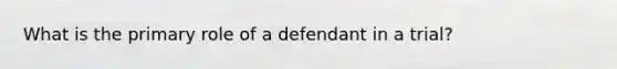 What is the primary role of a defendant in a trial?