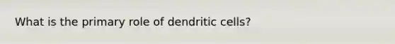 What is the primary role of dendritic cells?