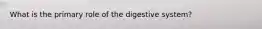 What is the primary role of the digestive system?