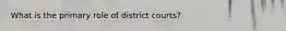 What is the primary role of district courts?