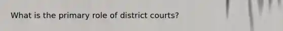 What is the primary role of district courts?