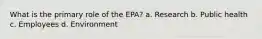 What is the primary role of the EPA? a. Research b. Public health c. Employees d. Environment