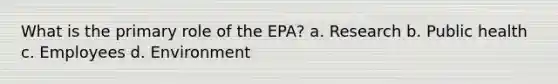 What is the primary role of the EPA? a. Research b. Public health c. Employees d. Environment