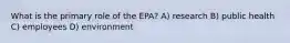 What is the primary role of the EPA? A) research B) public health C) employees D) environment