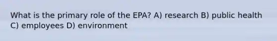 What is the primary role of the EPA? A) research B) public health C) employees D) environment